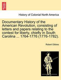 Cover image for Documentary History of the American Revolution, Consisting of Letters and Papers Relating to the Contest for Liberty, Chiefly in South Carolina ... 1764-1776 (1776-1782).