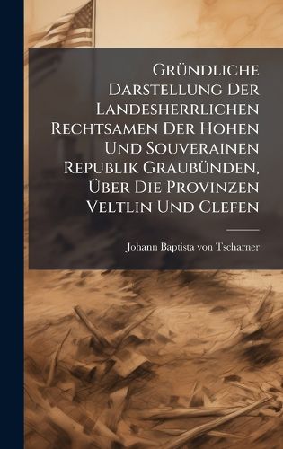 Cover image for GrA1/4ndliche Darstellung Der Landesherrlichen Rechtsamen Der Hohen Und Souverainen Republik GraubA1/4nden, Aber Die Provinzen Veltlin Und Clefen