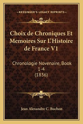 Choix de Chroniques Et Memoires Sur L'Histoire de France V1: Chronologie Novenaire, Book 1-4 (1836)