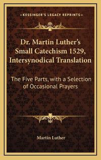 Cover image for Dr. Martin Luther's Small Catechism 1529, Intersynodical Translation: The Five Parts, with a Selection of Occasional Prayers