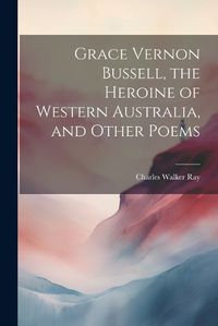 Cover image for Grace Vernon Bussell, the Heroine of Western Australia, and Other Poems