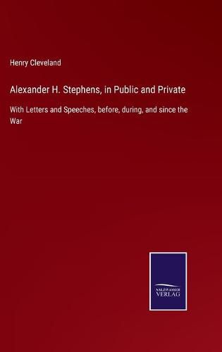 Cover image for Alexander H. Stephens, in Public and Private: With Letters and Speeches, before, during, and since the War