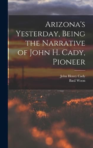 Cover image for Arizona's Yesterday, Being the Narrative of John H. Cady, Pioneer