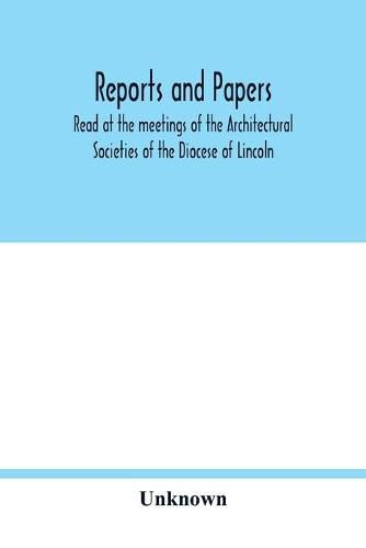 Cover image for Reports and papers: Read at the meetings of the Architectural Societies of the Diocese of Lincoln, county of York archdeaconry of Northampton County of Bedford, Diocase of Worcester County of Leicester, and Town of Shefield During the year 1873