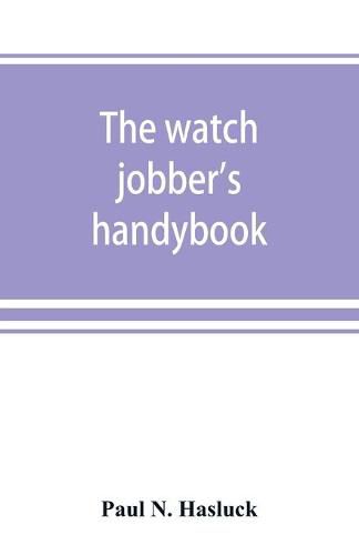 Cover image for The watch jobber's handybook: A practical manual on cleaning, repairing & adjusting: embracing information on the tools, materials, appliances and processes employed in watchwork