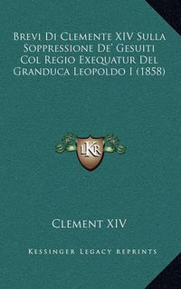 Cover image for Brevi Di Clemente XIV Sulla Soppressione de' Gesuiti Col Regio Exequatur del Granduca Leopoldo I (1858)