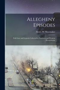 Cover image for Allegheny Episodes; Folk Lore and Legends Collected in Northern and Western Pennsylvania