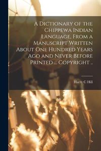 Cover image for A Dictionary of the Chippewa Indian Language, From a Manuscript Written About One Hundred Years Ago and Never Before Printed ... Copyright ..