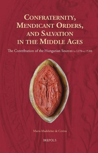 Cover image for Confraternity, Mendicant Orders, and Salvation in the Middle Ages: The Contribution of the Hungarian Sources (C.1270-C.1530)