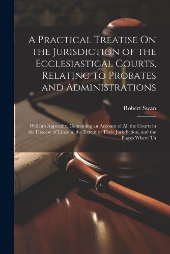 Cover image for A Practical Treatise On the Jurisdiction of the Ecclesiastical Courts, Relating to Probates and Administrations