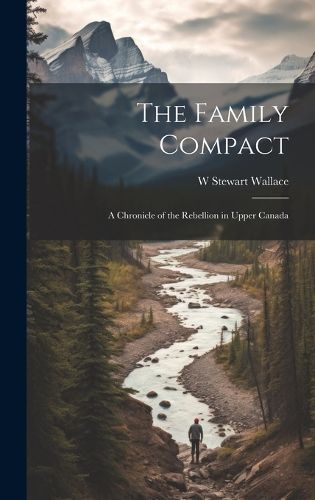 Cover image for The Family Compact; a Chronicle of the Rebellion in Upper Canada
