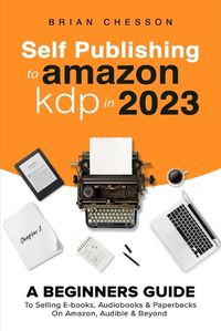 Cover image for Self Publishing To Amazon KDP In 2023 - A Beginners Guide To Selling E-books, Audiobooks & Paperbacks On Amazon, Audible & Beyond