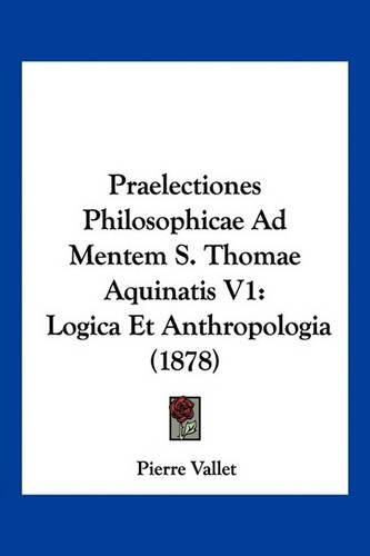 Cover image for Praelectiones Philosophicae Ad Mentem S. Thomae Aquinatis V1: Logica Et Anthropologia (1878)