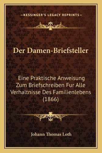 Cover image for Der Damen-Briefsteller: Eine Praktische Anweisung Zum Briefschreiben Fur Alle Verhaltnisse Des Familienlebens (1866)