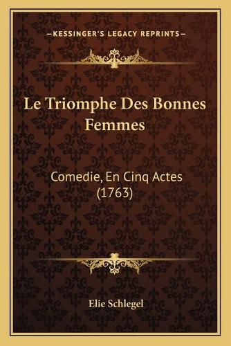 Cover image for Le Triomphe Des Bonnes Femmes: Comedie, En Cinq Actes (1763)