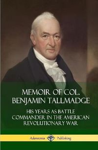 Cover image for Memoir of Col. Benjamin Tallmadge: His Years as Battle Commander in the American Revolutionary War (Hardcover)