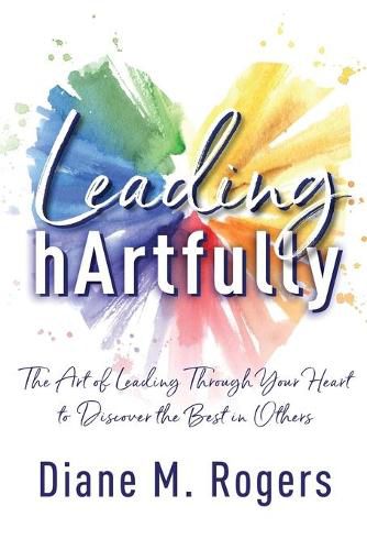 Cover image for Leading hArtfully: The Art of Leading Through Your Heart to Discover the Best in Others