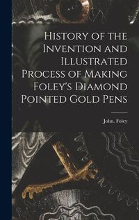 Cover image for History of the Invention and Illustrated Process of Making Foley's Diamond Pointed Gold Pens