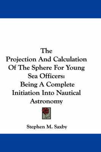 Cover image for The Projection and Calculation of the Sphere for Young Sea Officers: Being a Complete Initiation Into Nautical Astronomy