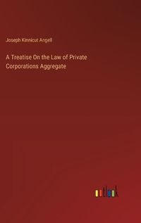 Cover image for A Treatise On the Law of Private Corporations Aggregate