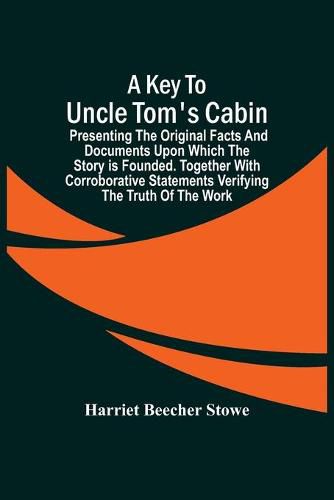 Cover image for A Key To Uncle Tom'S Cabin; Presenting The Original Facts And Documents Upon Which The Story Is Founded. Together With Corroborative Statements Verifying The Truth Of The Work