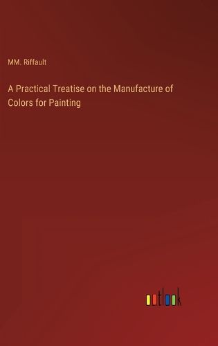 Cover image for A Practical Treatise on the Manufacture of Colors for Painting