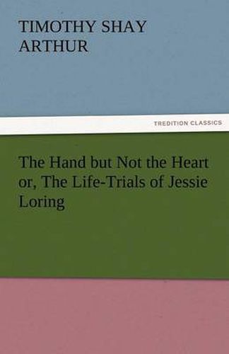 Cover image for The Hand But Not the Heart Or, the Life-Trials of Jessie Loring