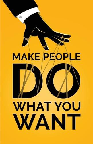 Cover image for Make People Do What You Want: How to Use Psychology to Influence Human Behavior, Persuade, and Motivate