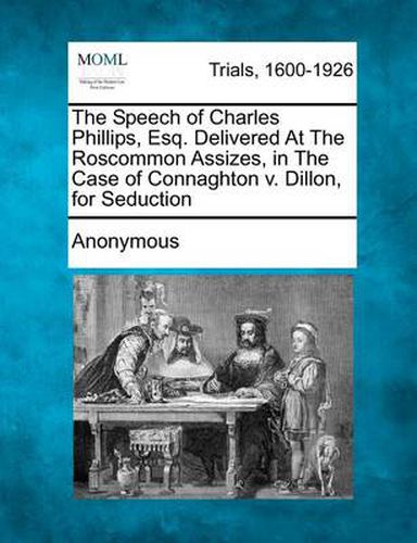 Cover image for The Speech of Charles Phillips, Esq. Delivered at the Roscommon Assizes, in the Case of Connaghton V. Dillon, for Seduction