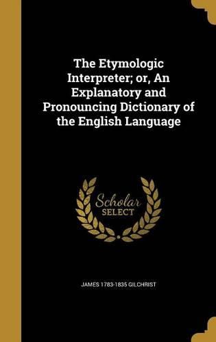 Cover image for The Etymologic Interpreter; Or, an Explanatory and Pronouncing Dictionary of the English Language