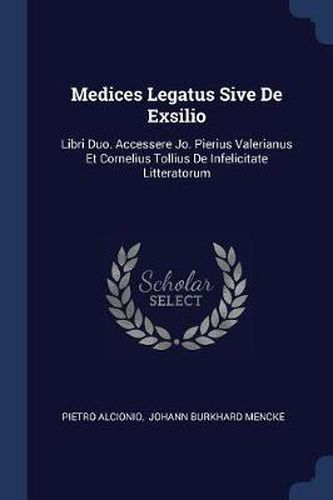 Cover image for Medices Legatus Sive de Exsilio: Libri Duo. Accessere Jo. Pierius Valerianus Et Cornelius Tollius de Infelicitate Litteratorum