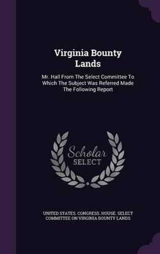 Cover image for Virginia Bounty Lands: Mr. Hall from the Select Committee to Which the Subject Was Referred Made the Following Report