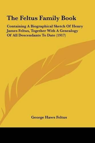 The Feltus Family Book: Containing a Biographical Sketch of Henry James Feltus, Together with a Genealogy of All Descendants to Date (1917)