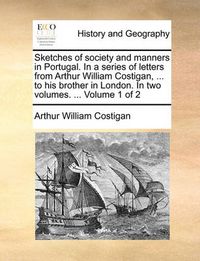 Cover image for Sketches of Society and Manners in Portugal. in a Series of Letters from Arthur William Costigan, ... to His Brother in London. in Two Volumes. ... Volume 1 of 2