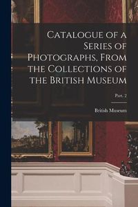 Cover image for Catalogue of a Series of Photographs, From the Collections of the British Museum; Part. 2