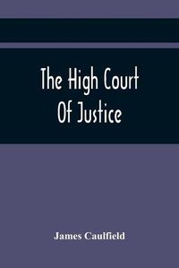 Cover image for The High Court Of Justice; Comprising Memoirs Of The Principal Persons, Who Sat In Judgment On King Charles The First, And Signed His Death-Warrant, Together With Those Accessaries, Excepted By Parliament In The Bill Of Indemnity