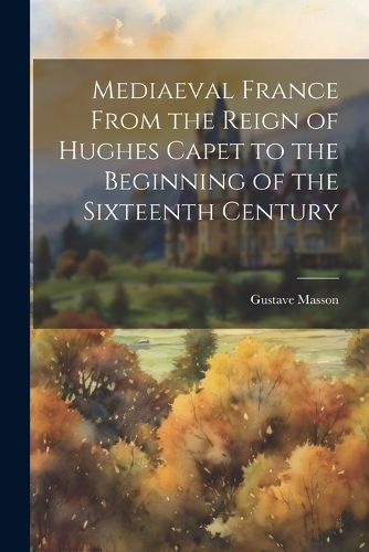 Mediaeval France From the Reign of Hughes Capet to the Beginning of the Sixteenth Century