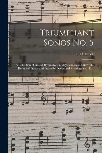 Cover image for Triumphant Songs No. 5: a Collection of Gospel Hymns for Sunday-schools and Revivals, Hymns of Prayer and Praise for Devotional Meetings, Etc., Etc.