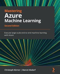 Cover image for Mastering Azure Machine Learning: Execute large-scale end-to-end machine learning with Azure