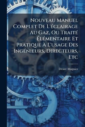 Cover image for Nouveau Manuel Complet de L' Clairage Au Gaz, Ou Trait L Mentaire Et Pratique L'Usage Des Ing Nieurs, Directeurs, Etc