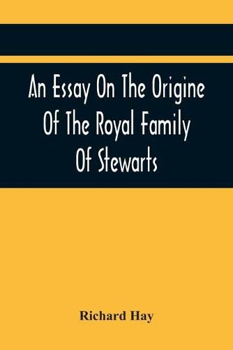 An Essay On The Origine Of The Royal Family Of Stewarts: In Answer To Dr Kennedy'S Chronological, Genealogical, And Historical Dissertation Of The Royal Family Of The Stewarts. With An Appendix, Containing Several Ancient Curious Charters.