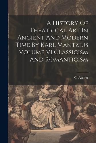 Cover image for A History Of Theatrical Art In Ancient And Modern Time By Karl Mantzius Volume VI Classicism And Romanticism