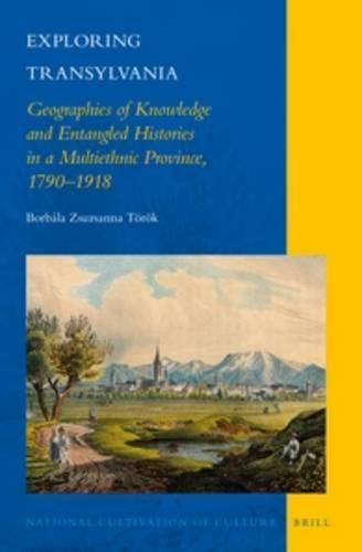 Exploring Transylvania: Geographies of Knowledge and Entangled Histories in a Multiethnic Province, 1790-1918