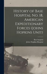 Cover image for History of Base Hospital No. 18, American Expeditionary Forces (Johns Hopkins Unit)