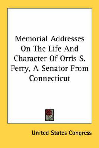Cover image for Memorial Addresses on the Life and Character of Orris S. Ferry, a Senator from Connecticut
