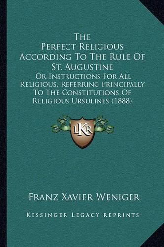 Cover image for The Perfect Religious According to the Rule of St. Augustine: Or Instructions for All Religious, Referring Principally to the Constitutions of Religious Ursulines (1888)