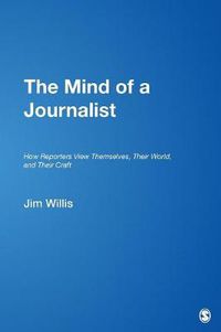 Cover image for The Mind of a Journalist: How Reporters View Themselves, Their World, and Their Craft