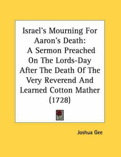 Israel's Mourning for Aaron's Death: A Sermon Preached on the Lords-Day After the Death of the Very Reverend and Learned Cotton Mather (1728)