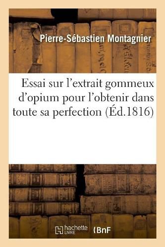 Cover image for Essai Sur l'Extrait Gommeux d'Opium Pour l'Obtenir Dans Toute Sa Perfection: Sur Tous Les Procedes Touchant La Preparation de l'Opium Pour l'Usage de la Medecine