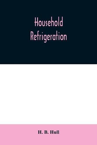 Cover image for Household refrigeration; a complete treatise on the principles, types, construction, and operation of both ice and mechanically cooled domestic refrigerators, and the use of ice and refrigeration in the home